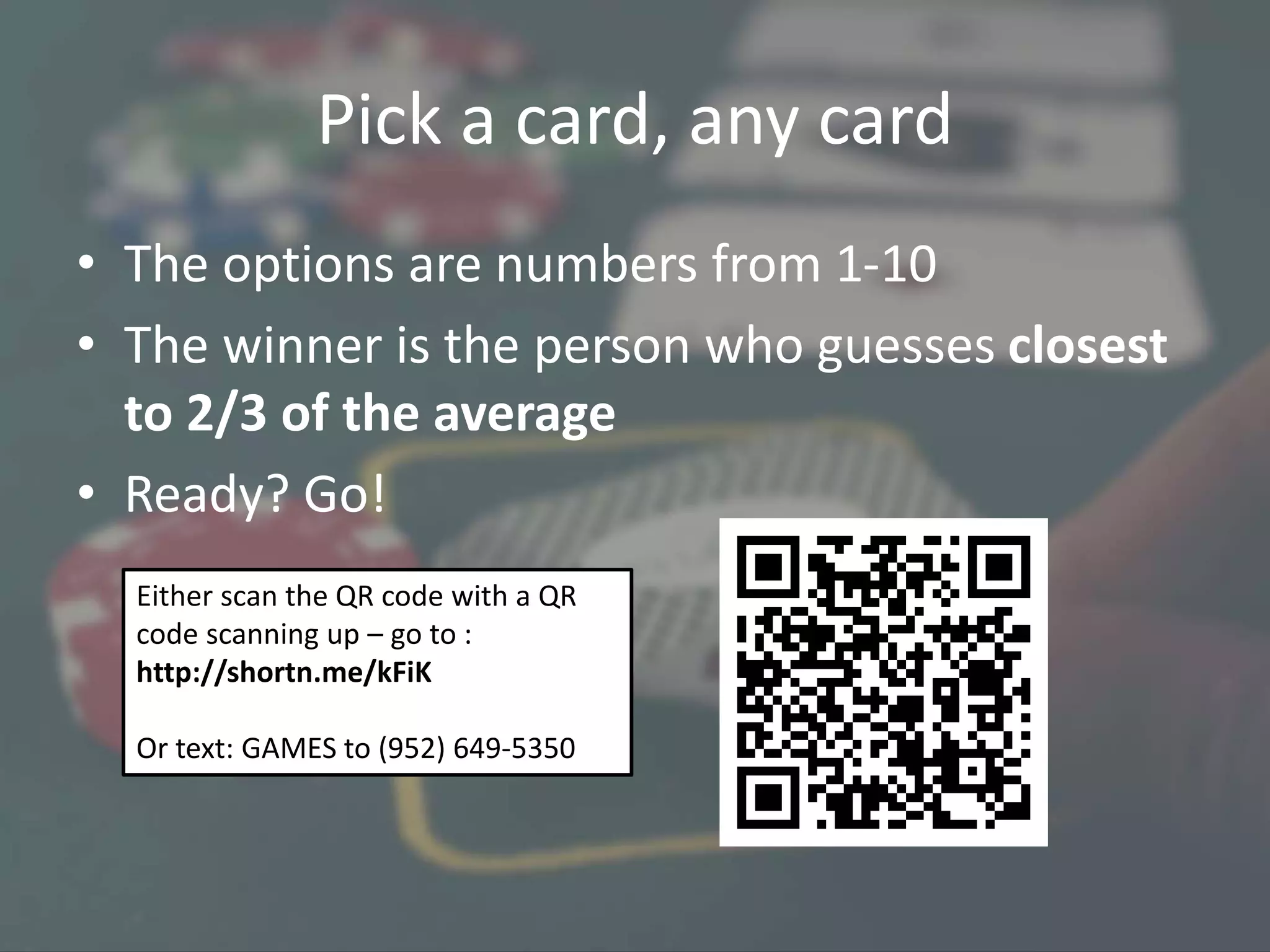 Pick a card, any card
• The options are numbers from 1-10
• The winner is the person who guesses closest
to 2/3 of the average
• Ready? Go!
Either scan the QR code with a QR
code scanning up – go to :
http://shortn.me/kFiK
Or text: GAMES to (952) 649-5350
 
