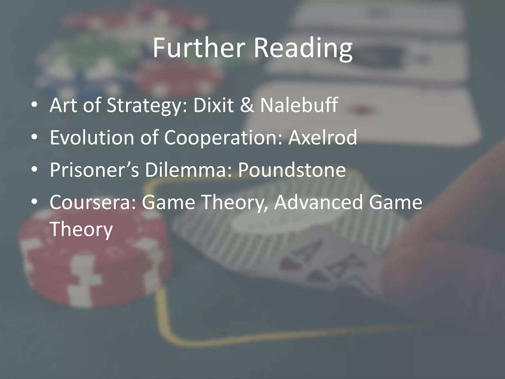 Further Reading
• Art of Strategy: Dixit & Nalebuff
• Evolution of Cooperation: Axelrod
• Prisoner’s Dilemma: Poundstone
• Coursera: Game Theory, Advanced Game
Theory
 