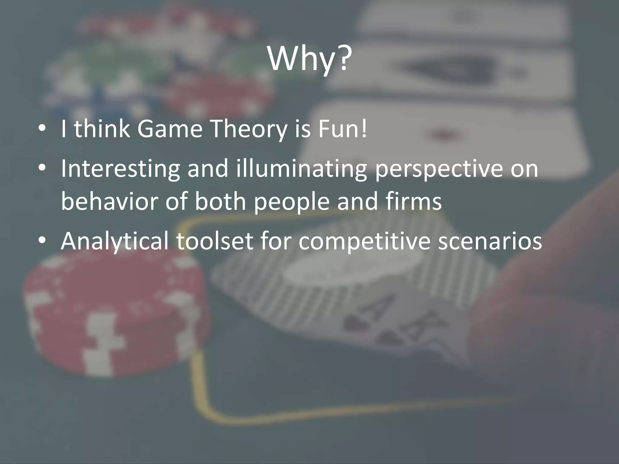 Why?
• I think Game Theory is Fun!
• Interesting and illuminating perspective on
behavior of both people and firms
• Analytical toolset for competitive scenarios
 