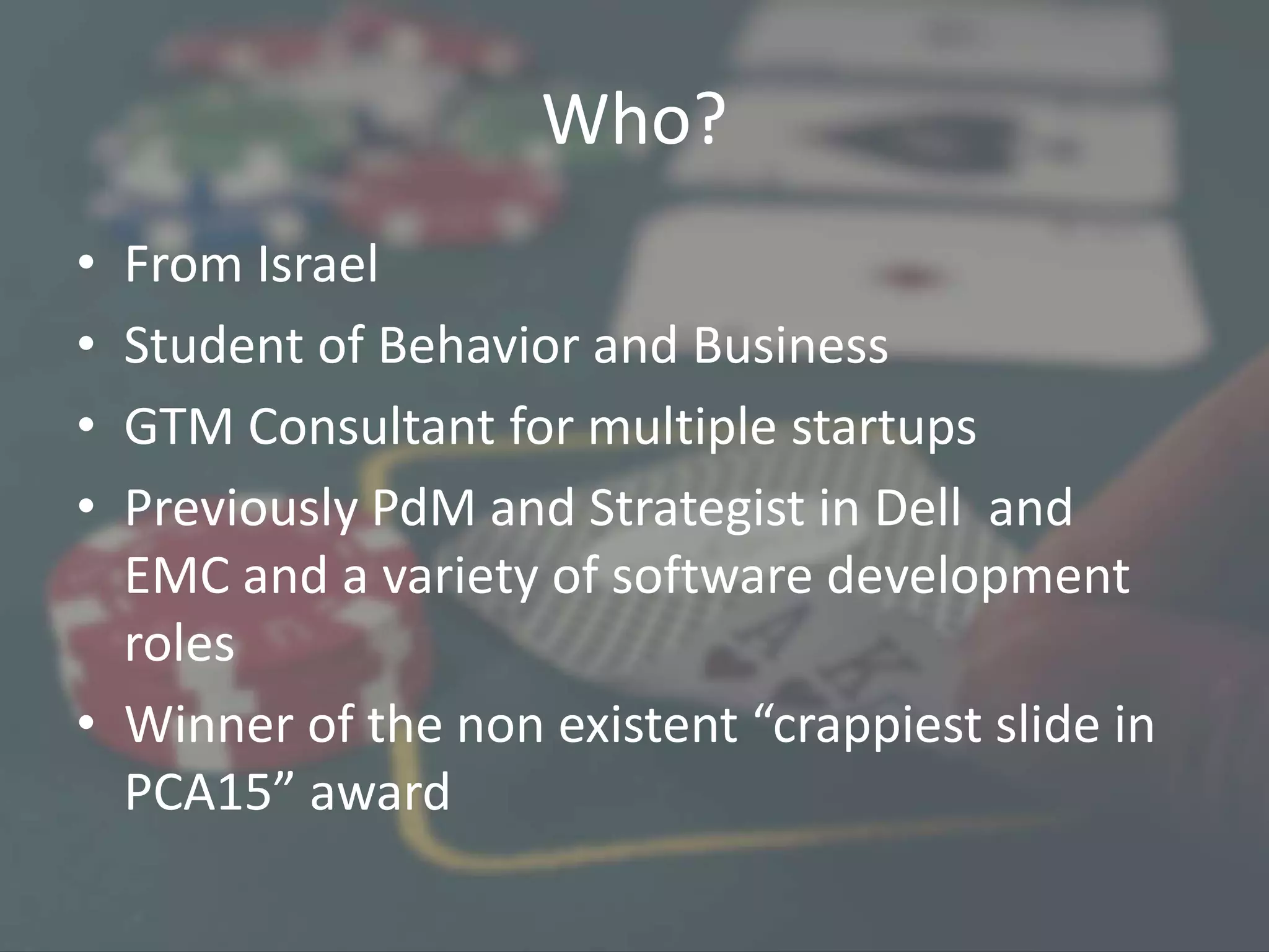 Who?
• From Israel
• Student of Behavior and Business
• GTM Consultant for multiple startups
• Previously PdM and Strategist in Dell and
EMC and a variety of software development
roles
• Winner of the non existent “crappiest slide in
PCA15” award
 