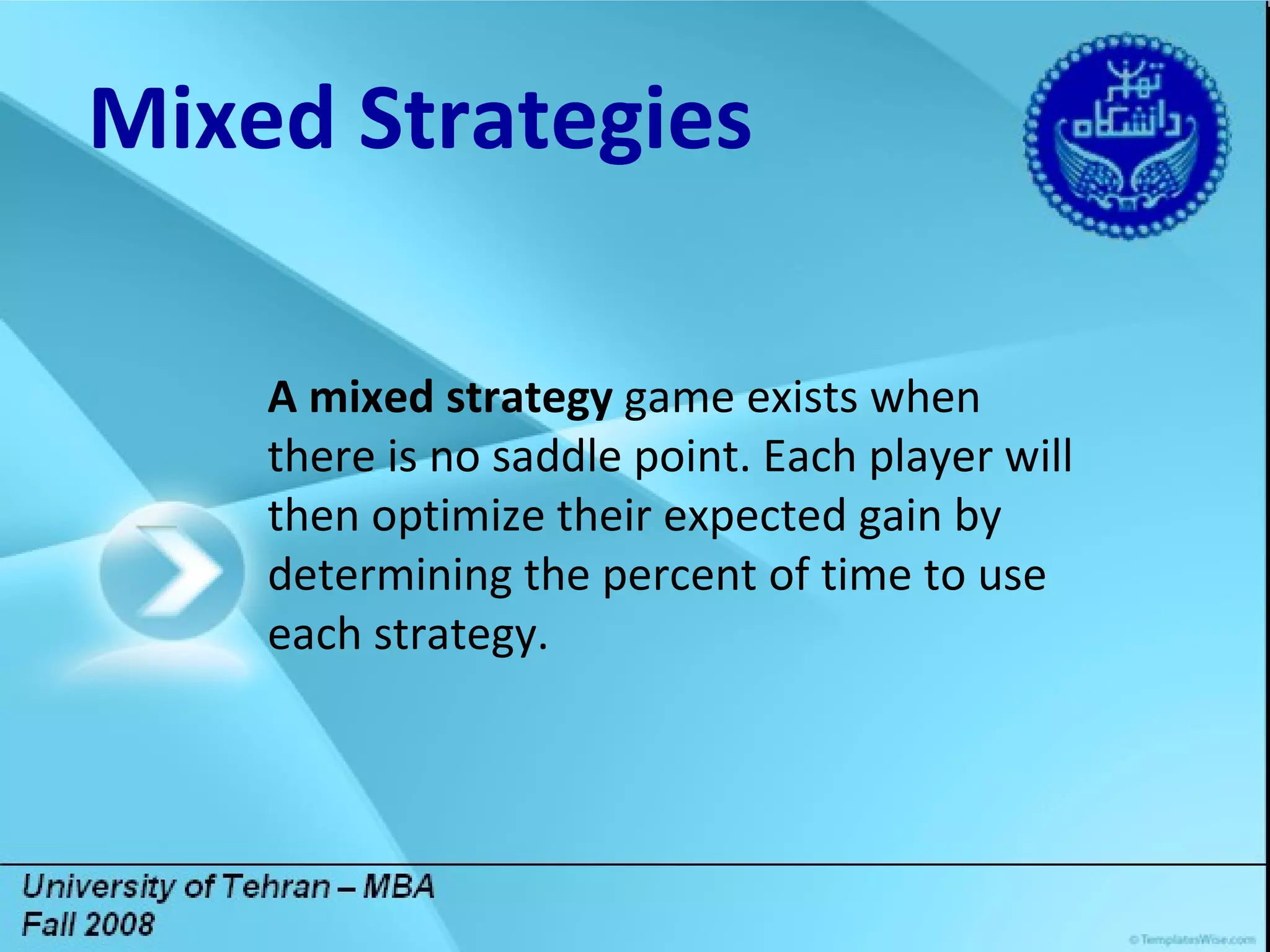 Title Lorem ipsum dolor sit amet, consectetuer adipiscing elit. Vivamus et magna. Fusce sed sem sed magna suscipit egestas.  Lorem ipsum dolor sit amet, consectetuer adipiscing elit. Vivamus et magna. Fusce sed sem sed magna suscipit egestas.  DGDG Mixed Strategies A mixed strategy  game exists when there is no saddle point. Each player will then optimize their expected gain by determining the percent of time to use each strategy. 