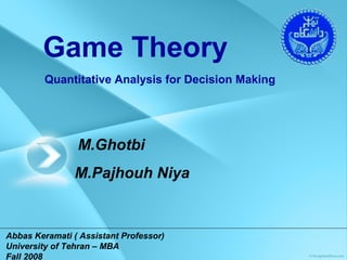 Abbas Keramati ( Assistant Professor)   University of Tehran – MBA Fall 2008 Game Theory Quantitative Analysis for Decision Making M.Ghotbi  M.Pajhouh Niya 