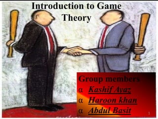 Introduction to Game
Theory
Group members
α Kashif Ayaz
α Haroon khan
α Abdul Basit 1
 