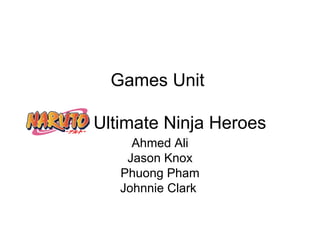 Games Unit    Ultimate Ninja Heroes Ahmed Ali Jason Knox Phuong Pham Johnnie Clark  