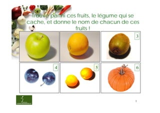 Trouve parmi ces fruits, le légume qui se
cache, et donne le nom de chacun de ces
                  fruits !
          1               2              3




          4               5              6




                                         1
 
