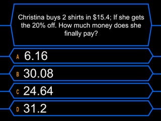 Christina buys 2 shirts in $15.4; If she gets
the 20% off. How much money does she
finally pay?
A 6.16
B 30.08
C 24.64
D 31.2
 