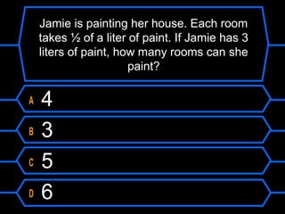 Jamie is painting her house. Each room
takes ½ of a liter of paint. If Jamie has 3
liters of paint, how many rooms can she
paint?
A 4
B 3
C 5
D 6
 
