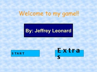 Welcome to my game!!

           By: Jeffrey Leonard



S TA R T
                        E xtra
                        s
 