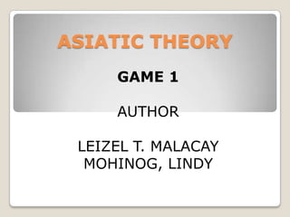 ASIATIC THEORY
GAME 1
AUTHOR
LEIZEL T. MALACAY
MOHINOG, LINDY
 