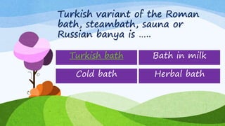 Turkish variant of the Roman
bath, steambath, sauna or
Russian banya is …..
Turkish bath
Cold bath
Bath in milk
Herbal bath
 