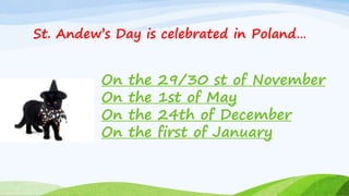 St. Andew’s Day is celebrated in Poland…
On the 29/30 st of November
On the 1st of May
On the 24th of December
On the first of January
 