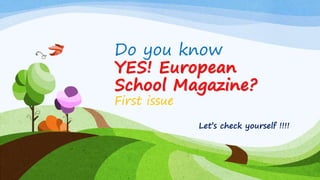 Do you know
YES! European
School Magazine?
First issue
Let’s check yourself !!!!
 