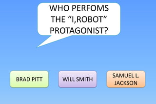 WHO PERFOMS
            THE “I,ROBOT”
            PROTAGONIST?



                            SAMUEL L.
BRAD PITT     WILL SMITH
                             JACKSON
 