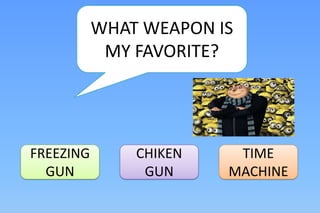 WHAT WEAPON IS
            MY FAVORITE?




FREEZING       CHIKEN    TIME
  GUN           GUN     MACHINE
 
