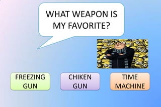 WHAT WEAPON IS
            MY FAVORITE?




FREEZING       CHIKEN    TIME
  GUN           GUN     MACHINE
 