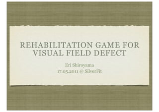 REHABILITATION GAME FOR
  VISUAL FIELD DEFECT
           Eri Shiroyama
       17.05.2011 @ SilverFit
 