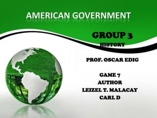 AMERICAN GOVERNMENT
GROUP 3
HISTORY
PROF. OSCAR EDIG
GAME 7
AUTHOR
LEIZEL T. MALACAY
CARL D
 
