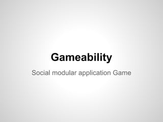 Gameability
Social modular application Game
 