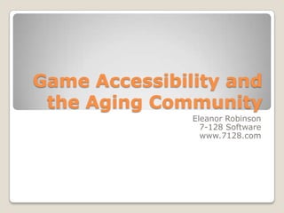 Game Accessibility and the Aging Community Eleanor Robinson 7-128 Software www.7128.com 