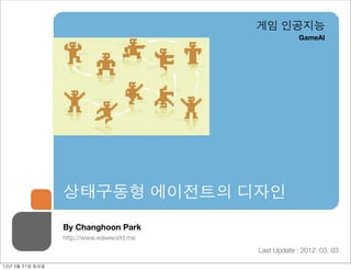 게임 인공지능
                                                          GameAI




                    상태구동형 에이전트의 디자인
                    By Changhoon Park
                    http://www.wawworld.me
                                             Last Update : 2012. 03. 03

12년	 3월	 31일	 토요일
 