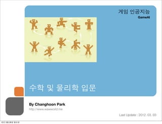 게임 인공지능
                                                       GameAI




                 수학 및 물리학 입문
                 By Changhoon Park
                 http://www.wawworld.me
                                          Last Update : 2012. 03. 03

12년 3월 26일 월요일
 