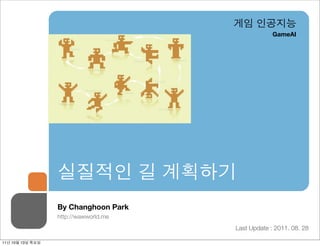 게임 인공지능
                                                    GameAI




                  실질적인 길 계획하기
                  By Changhoon Park
                  http://wawworld.me
                                       Last Update : 2011. 08. 28

11년 10월 13일 목요일
 