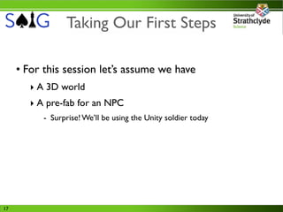 Taking Our First Steps

     • For this session let’s assume we have
        ‣ A 3D world
        ‣ A pre-fab for an NPC
           - Surprise! We’ll be using the Unity soldier today




17
 