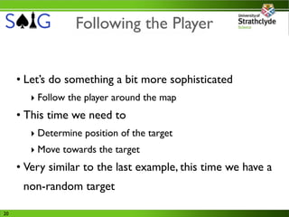 Following the Player


     • Let’s do something a bit more sophisticated
        ‣ Follow the player around the map
     • This time we need to
        ‣ Determine position of the target
        ‣ Move towards the target
     • Very similar to the last example, this time we have a
      non-random target

20
 