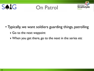 On Patrol


     • Typically, we want soldiers guarding things, patrolling
        ‣ Go to the next waypoint
        ‣ When you get there, go to the next in the series etc




22
 