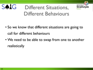 Different Situations,
                  Different Behaviours

     • So we know that different situations are going to
      call for different behaviours
     • We need to be able to swap from one to another
      realistically




25
 