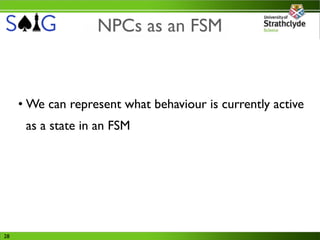 NPCs as an FSM



     • We can represent what behaviour is currently active
      as a state in an FSM




28
 