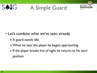 A Simple Guard



     • Let’s combine what we’ve seen already
       ‣ A guard stands idle
       ‣ When he sees the player he begins approaching
       ‣ If the player breaks line of sight, he returns to his start
         position



29
 