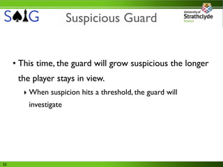 Suspicious Guard


     • This time, the guard will grow suspicious the longer
      the player stays in view.
        ‣ When suspicion hits a threshold, the guard will
         investigate




32
 