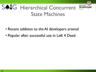 Hierarchical Concurrent
                  State Machines

     • Recent addition to the AI developers arsenal
     • Popular after successful use in Left 4 Dead




35
 