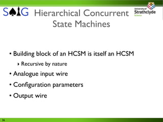 Hierarchical Concurrent
                  State Machines


     • Building block of an HCSM is itself an HCSM
       ‣ Recursive by nature
     • Analogue input wire
     • Conﬁguration parameters
     • Output wire


36
 