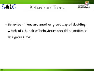 Behaviour Trees

     • Behaviour Trees are another great way of deciding
      which of a bunch of behaviours should be activated
      at a given time.




38
 