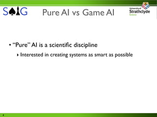 Pure AI vs Game AI


    • “Pure” AI is a scientiﬁc discipline
       ‣ Interested in creating systems as smart as possible




4
 