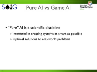 Pure AI vs Game AI


    • “Pure” AI is a scientiﬁc discipline
       ‣ Interested in creating systems as smart as possible
       ‣ Optimal solutions to real-world problems




4
 