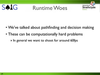 Runtime Woes


     • We’ve talked about pathﬁnding and decision making
     • These can be computationally hard problems
       ‣ In general we want to shoot for around 60fps




69
 