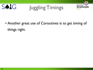 Juggling Timings

     • Another great use of Coroutines is to get timing of
      things right.




72
 