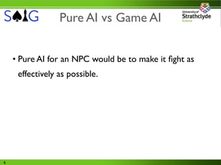 Pure AI vs Game AI


    • Pure AI for an NPC would be to make it ﬁght as
     effectively as possible.




6
 