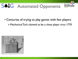 Automated Opponents

    • Centuries of trying to play games with few players
      ‣ Mechanical Turk claimed to be a chess player circa 1770




7
 