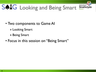 Looking and Being Smart

    • Two components to Game AI
      ‣ Looking Smart
      ‣ Being Smart
    • Focus in this session on “Being Smart”




8
 