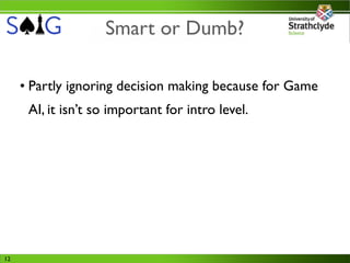 Smart or Dumb?

     • Partly ignoring decision making because for Game
      AI, it isn’t so important for intro level.




12
 