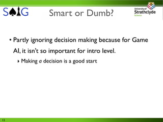 Smart or Dumb?

     • Partly ignoring decision making because for Game
      AI, it isn’t so important for intro level.
       ‣ Making a decision is a good start




12
 