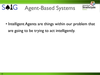 Agent-Based Systems

     • Intelligent Agents are things within our problem that
      are going to be trying to act intelligently.




13
 