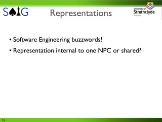 Representations

     • Software Engineering buzzwords!
     • Representation internal to one NPC or shared?




15
 
