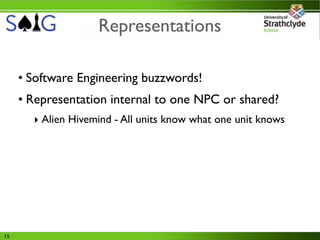 Representations

     • Software Engineering buzzwords!
     • Representation internal to one NPC or shared?
       ‣ Alien Hivemind - All units know what one unit knows




15
 