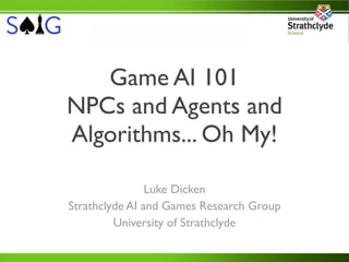Game AI 101
NPCs and Agents and
Algorithms... Oh My!

                Luke Dicken
Strathclyde AI and Games Research Group
         University of Strathclyde
 