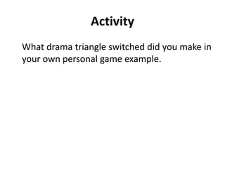 Activity
What drama triangle switched did you make in
your own personal game example.
 